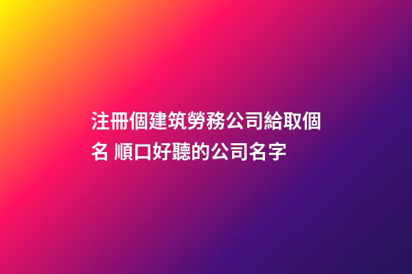 注冊個建筑勞務公司給取個名 順口好聽的公司名字-第1張-公司起名-玄機派